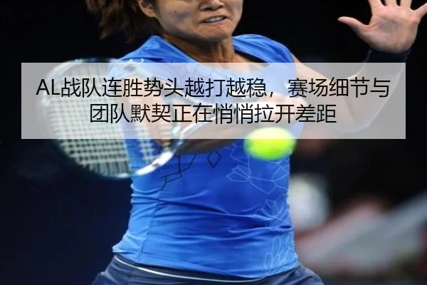 AL战队连胜势头越打越稳，赛场细节与团队默契正在悄悄拉开差距